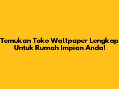 Temukan Toko Wallpaper Lengkap Untuk Rumah Impian Anda!