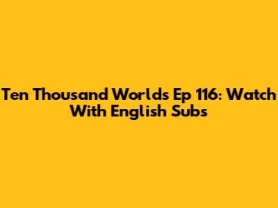 Ten Thousand Worlds Ep 116: Watch With English Subs
