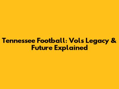 Tennessee Football: Vols' Legacy & Future Explained