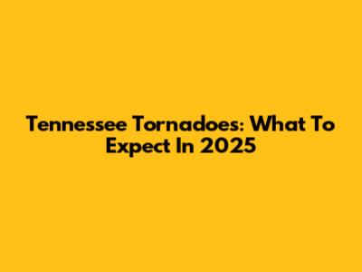 Tennessee Tornadoes: What To Expect In 2025