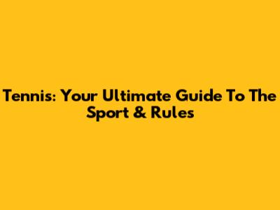 Tennis: Your Ultimate Guide To The Sport & Rules