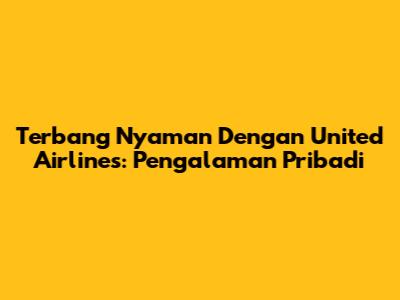 Terbang Nyaman Dengan United Airlines: Pengalaman Pribadi