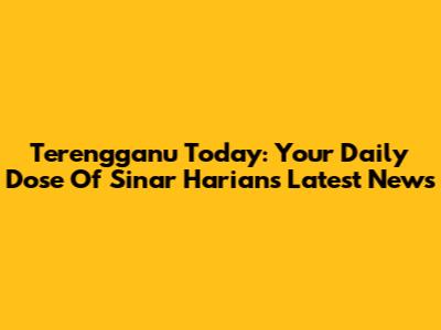 Terengganu Today: Your Daily Dose Of Sinar Harian's Latest News