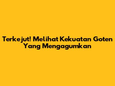 Terkejut! Melihat Kekuatan Goten Yang Mengagumkan