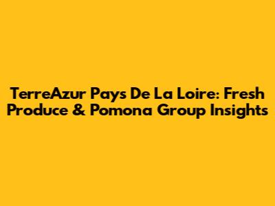 TerreAzur Pays De La Loire: Fresh Produce & Pomona Group Insights
