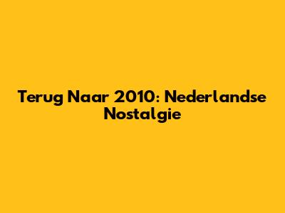 Terug Naar 2010: Nederlandse Nostalgie