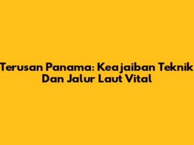 Terusan Panama: Keajaiban Teknik Dan Jalur Laut Vital