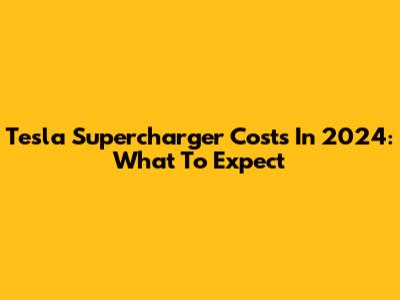 Tesla Supercharger Costs In 2024: What To Expect