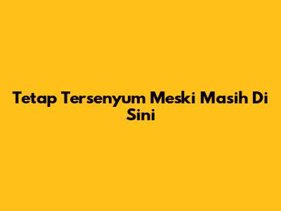 Tetap Tersenyum Meski Masih Di Sini