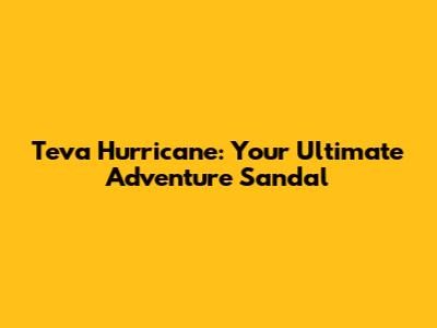 Teva Hurricane: Your Ultimate Adventure Sandal
