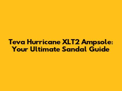 Teva Hurricane XLT2 Ampsole: Your Ultimate Sandal Guide