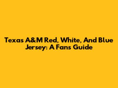 Texas A&M Red, White, And Blue Jersey: A Fan's Guide
