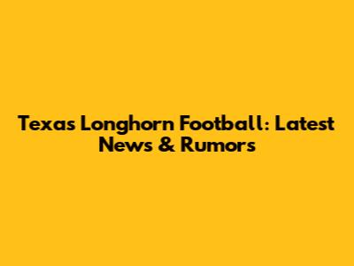 Texas Longhorn Football: Latest News & Rumors