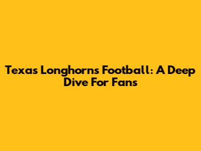 Texas Longhorns Football: A Deep Dive For Fans