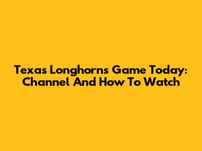 Texas Longhorns Game Today: Channel And How To Watch