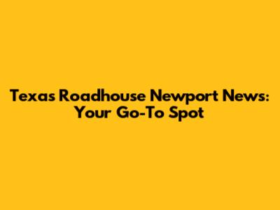 Texas Roadhouse Newport News: Your Go-To Spot