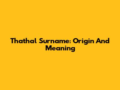 Thathal Surname: Origin And Meaning