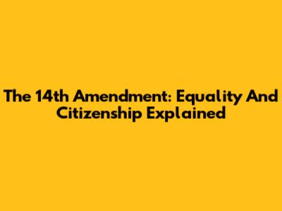 The 14th Amendment: Equality And Citizenship Explained