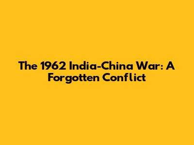 The 1962 India-China War: A Forgotten Conflict
