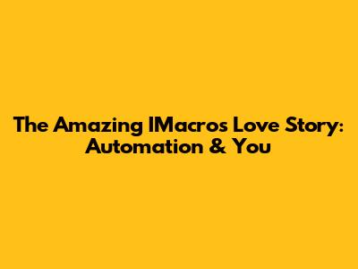 The Amazing IMacros Love Story: Automation & You