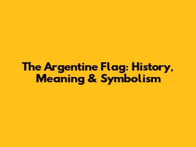 The Argentine Flag: History, Meaning & Symbolism