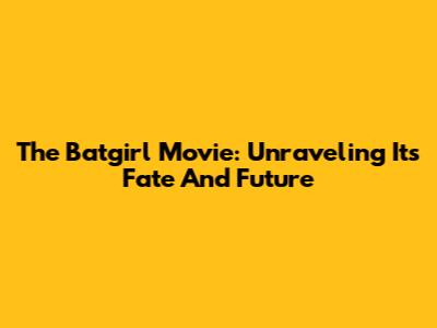 The Batgirl Movie: Unraveling Its Fate And Future