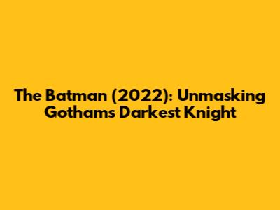 The Batman (2022): Unmasking Gotham's Darkest Knight