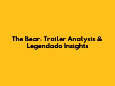 The Bear: Trailer Analysis & Legendado Insights