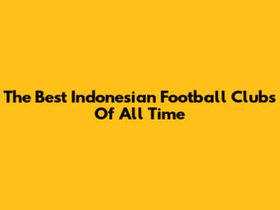 The Best Indonesian Football Clubs Of All Time