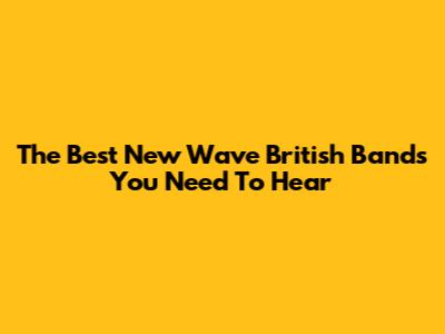 The Best New Wave British Bands You Need To Hear
