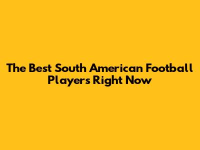 The Best South American Football Players Right Now