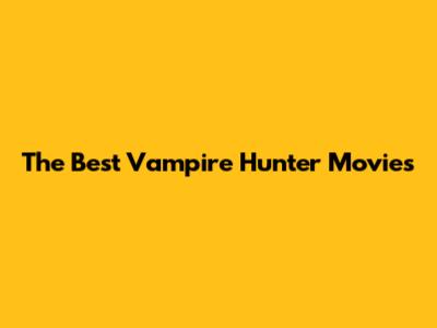 The Best Vampire Hunter Movies