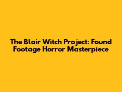 The Blair Witch Project: Found Footage Horror Masterpiece