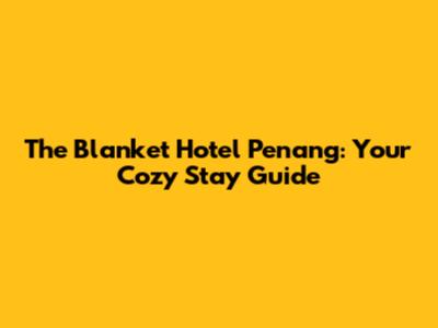 The Blanket Hotel Penang: Your Cozy Stay Guide