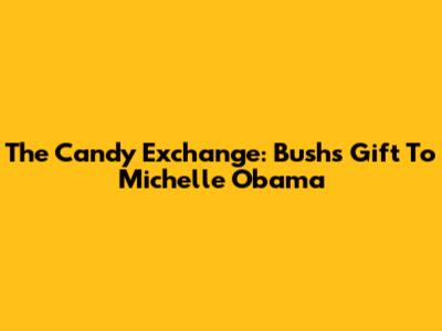 The Candy Exchange: Bush's Gift To Michelle Obama