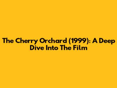 The Cherry Orchard (1999): A Deep Dive Into The Film