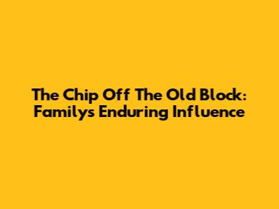 The Chip Off The Old Block: Family's Enduring Influence