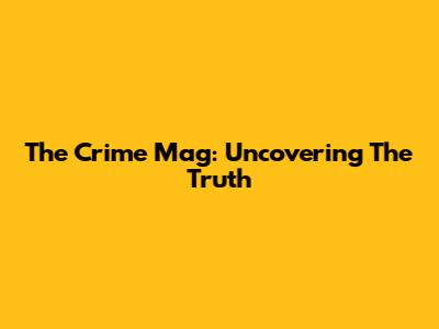 The Crime Mag: Uncovering The Truth
