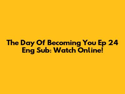 The Day Of Becoming You Ep 24 Eng Sub: Watch Online!