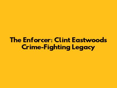 The Enforcer: Clint Eastwood's Crime-Fighting Legacy