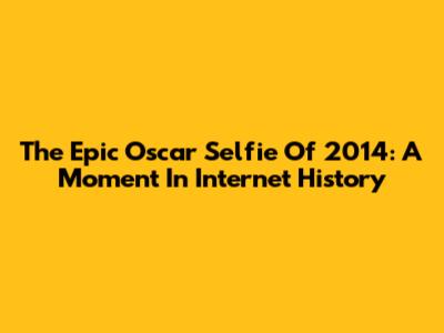 The Epic Oscar Selfie Of 2014: A Moment In Internet History
