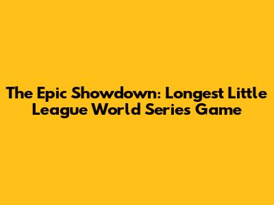 The Epic Showdown: Longest Little League World Series Game