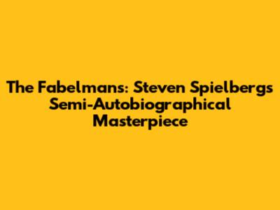 The Fabelmans: Steven Spielberg's Semi-Autobiographical Masterpiece