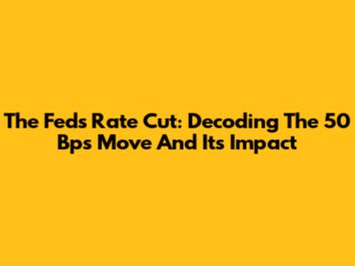 The Fed's Rate Cut: Decoding The 50 Bps Move And Its Impact