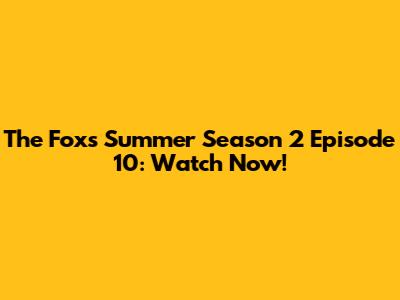The Fox's Summer Season 2 Episode 10: Watch Now!