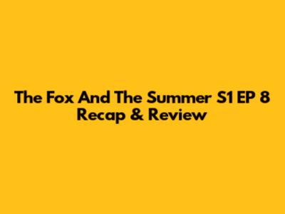 The Fox And The Summer S1 EP 8 Recap & Review