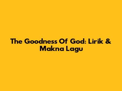 The Goodness Of God: Lirik & Makna Lagu