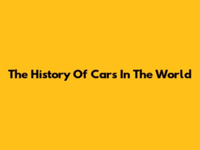 The History Of Cars In The World