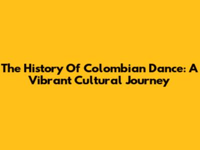 The History Of Colombian Dance: A Vibrant Cultural Journey