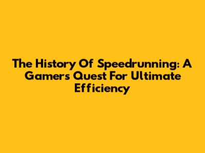 The History Of Speedrunning: A Gamer's Quest For Ultimate Efficiency